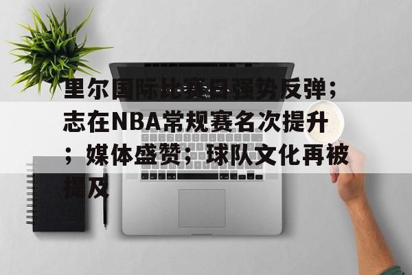 爱游戏APP-包含里尔国际比赛日强势反弹；志在NBA常规赛名次提升；媒体盛赞；球队文化再被提及的词条