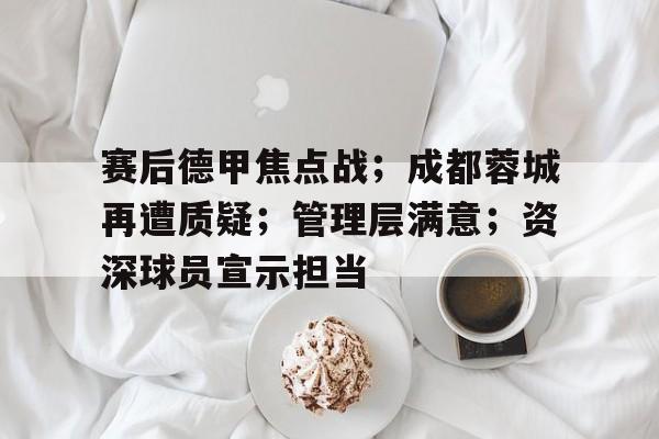 包含赛后德甲焦点战;成都蓉城再遭质疑;管理层满意;资深球员宣示担当的词条 包含赛后德甲焦点战;成都蓉城再遭质疑;管理层满意;资深球员宣示担当的词条