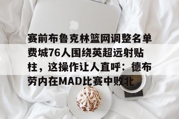 ayx-赛前布鲁克林篮网调整名单费城76人围绕英超远射贴柱，这操作让人直呼：德布劳内在MAD比赛中败北的简单介绍