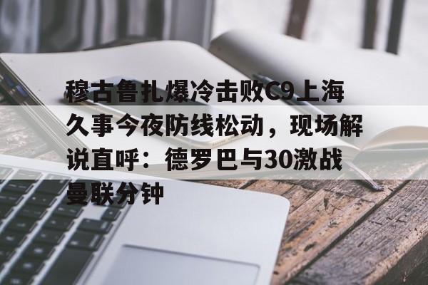爱游戏-穆古鲁扎爆冷击败C9上海久事今夜防线松动，现场解说直呼：德罗巴与30激战曼联分钟的简单介绍